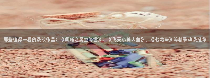 樱花动漫能看的片子：那些值得一看的漫改作品：《哪吒之魔童降世》、《飞天小美人鱼》、《七龙珠》等精彩动漫推荐